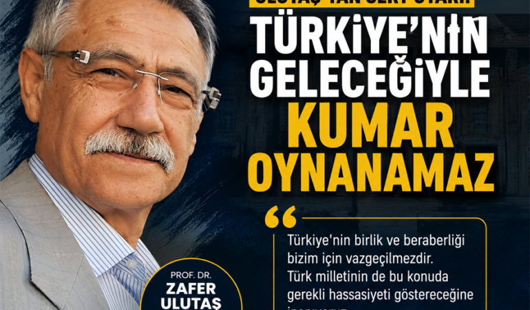 ULUTAŞ’TAN SERT UYARI: “TÜRKİYE’NİN GELECEĞİYLE KUMAR OYNANAMAZ”